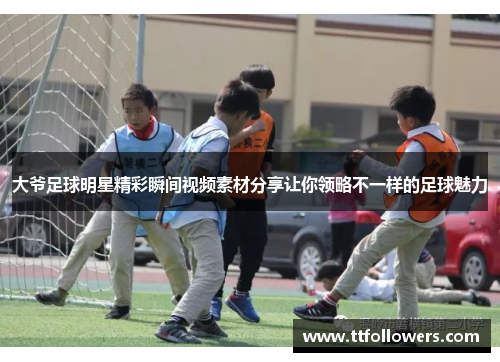 大爷足球明星精彩瞬间视频素材分享让你领略不一样的足球魅力