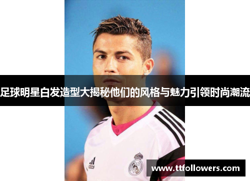 足球明星白发造型大揭秘他们的风格与魅力引领时尚潮流
